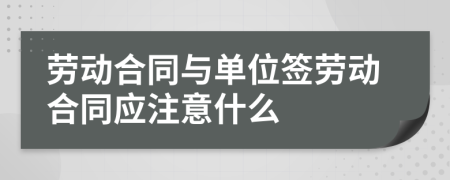 劳动合同与单位签劳动合同应注意什么