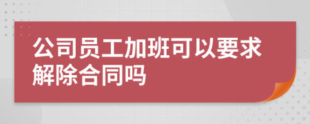 公司员工加班可以要求解除合同吗