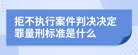 拒不执行案件判决决定罪量刑标准是什么