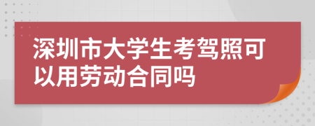 深圳市大学生考驾照可以用劳动合同吗