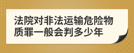 法院对非法运输危险物质罪一般会判多少年