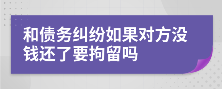 和债务纠纷如果对方没钱还了要拘留吗