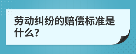劳动纠纷的赔偿标准是什么？