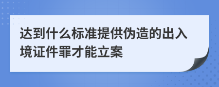 达到什么标准提供伪造的出入境证件罪才能立案