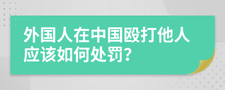 外国人在中国殴打他人应该如何处罚？