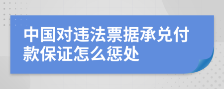 中国对违法票据承兑付款保证怎么惩处