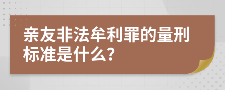 亲友非法牟利罪的量刑标准是什么？