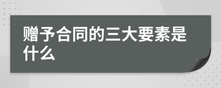 赠予合同的三大要素是什么