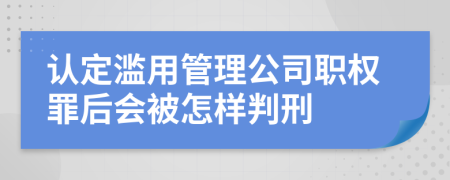 认定滥用管理公司职权罪后会被怎样判刑