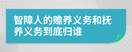 智障人的赡养义务和抚养义务到底归谁