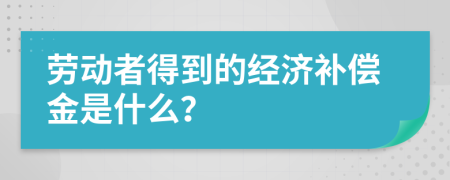 劳动者得到的经济补偿金是什么？