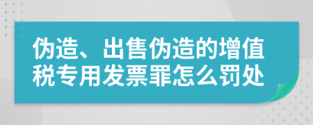 伪造、出售伪造的增值税专用发票罪怎么罚处