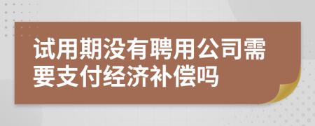 试用期没有聘用公司需要支付经济补偿吗