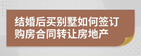 结婚后买别墅如何签订购房合同转让房地产