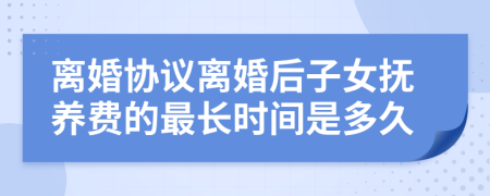 离婚协议离婚后子女抚养费的最长时间是多久