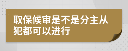 取保候审是不是分主从犯都可以进行
