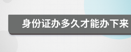 身份证办多久才能办下来