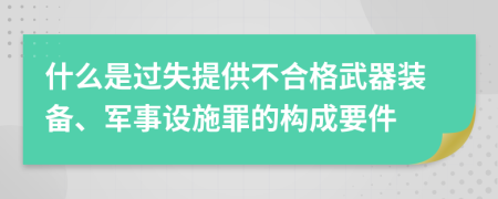 什么是过失提供不合格武器装备、军事设施罪的构成要件