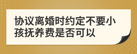 协议离婚时约定不要小孩抚养费是否可以