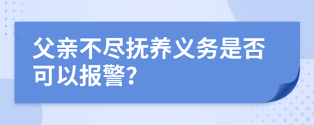 父亲不尽抚养义务是否可以报警？