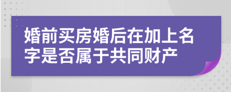 婚前买房婚后在加上名字是否属于共同财产