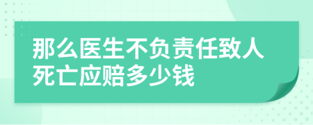 那么医生不负责任致人死亡应赔多少钱