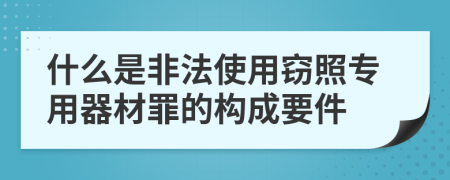 什么是非法使用窃照专用器材罪的构成要件