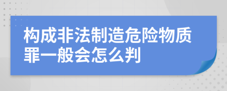 构成非法制造危险物质罪一般会怎么判