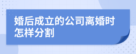 婚后成立的公司离婚时怎样分割