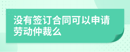 没有签订合同可以申请劳动仲裁么