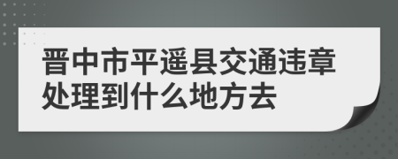 晋中市平遥县交通违章处理到什么地方去