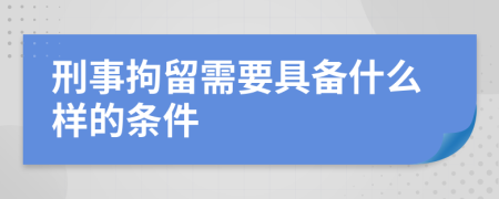刑事拘留需要具备什么样的条件