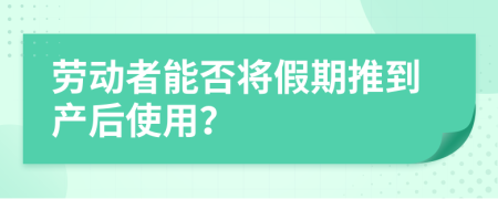 劳动者能否将假期推到产后使用？