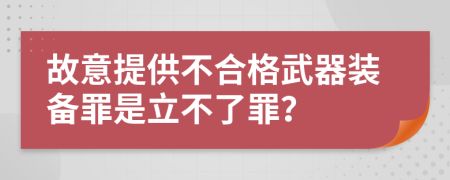 故意提供不合格武器装备罪是立不了罪？