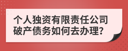 个人独资有限责任公司破产债务如何去办理？