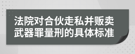 法院对合伙走私并贩卖武器罪量刑的具体标准