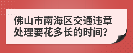 佛山市南海区交通违章处理要花多长的时间？