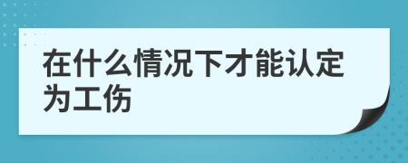 在什么情况下才能认定为工伤