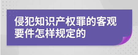 侵犯知识产权罪的客观要件怎样规定的