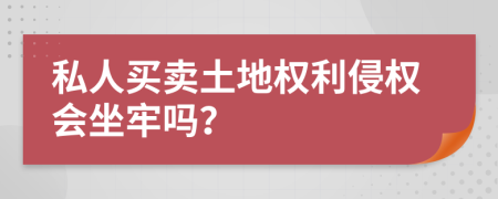 私人买卖土地权利侵权会坐牢吗？