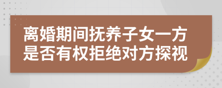 离婚期间抚养子女一方是否有权拒绝对方探视