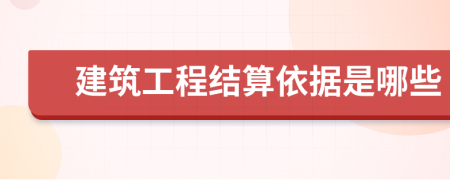 建筑工程结算依据是哪些