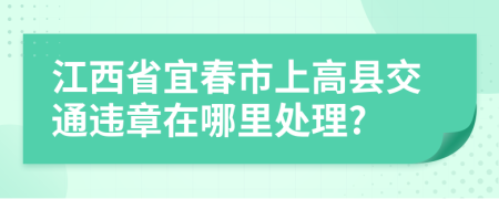 江西省宜春市上高县交通违章在哪里处理?