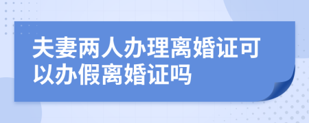 夫妻两人办理离婚证可以办假离婚证吗