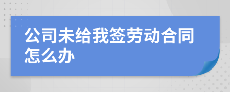 公司未给我签劳动合同怎么办