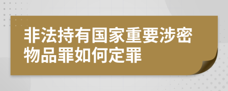 非法持有国家重要涉密物品罪如何定罪