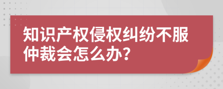 知识产权侵权纠纷不服仲裁会怎么办？