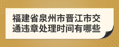 福建省泉州市晋江市交通违章处理时间有哪些