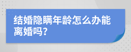 结婚隐瞒年龄怎么办能离婚吗？