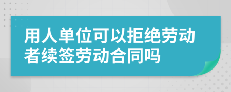 用人单位可以拒绝劳动者续签劳动合同吗